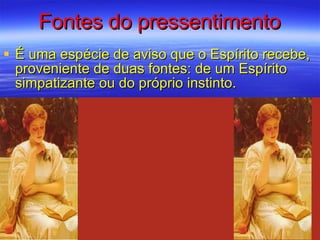 Fontes do pressentimento É uma espécie de aviso que o Espírito recebe, proveniente de duas fontes: de um Espírito simpatizante ou do próprio instinto. 