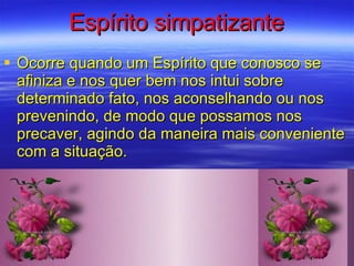 Espírito simpatizante Ocorre quando um Espírito que conosco se afiniza e nos quer bem nos intui sobre determinado fato, nos aconselhando ou nos prevenindo, de modo que possamos nos precaver, agindo da maneira mais conveniente com a situação.  