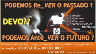 “Estando entorpecido o corpo, o Espírito trata de quebrar seus grilhões e
de investigar NO PASSADO ou NO FUTURO.”
Allan Kardec - O Livro dos Espíritos – Cap.8 – Perg.402
 É limitado
 F (Observador)
 F (Observado)
 É EXCEPCIONALIDADE
Tempo
Normas 
 