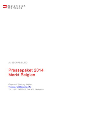 AUSSCHREIBUNG

Pressepaket 2014
Markt Belgien
Österreich Werbung Belgien
Theresa.Haid@austria.info
Tel.: +32 2 64222-15, Fax: +32 2 6404693

 