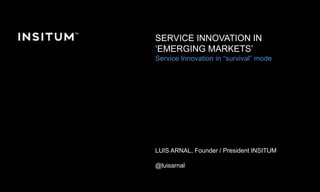 Service Experience Camp, Berlin 2015 © Copyright Insitum 2015
SERVICE INNOVATION IN
‘EMERGING MARKETS’
Service Innovation in “survival” mode
LUIS ARNAL, Founder / President INSITUM
@luisarnal
 
