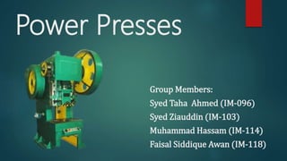 Power Presses
Group Members:
Syed Taha Ahmed (IM-096)
Syed Ziauddin (IM-103)
Muhammad Hassam (IM-114)
Faisal Siddique Awan (IM-118)
 