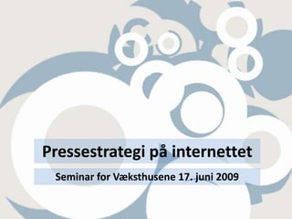 Pressestrategi på internettet Seminar for Væksthusene 17. juni 2009 