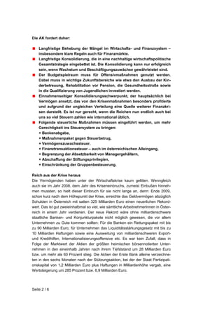 Die AK fordert daher:

    Langfristige Behebung der Mängel im Wirtschafts- und Finanzsystem –
    insbesondere klare Regeln auch für Finanzmärkte.
    Langfristige Konsolidierung, die in eine nachhaltige wirtschaftspolitische
    Gesamtstrategie eingebettet ist. Die Konsolidierung kann nur erfolgreich
    sein, wenn Wachstum und Beschäftigungszuwächse gewährleistet sind.
    Der Budgetspielraum muss für Offensivmaßnahmen genutzt werden.
    Dabei muss in wichtige Zukunftsbereiche wie etwa den Ausbau der Kin-
    derbetreuung, Rehabilitation vor Pension, die Gesundheitsstraße sowie
    in die Qualifizierung von Jugendlichen investiert werden.
    Einnahmenseitiger Konsolidierungsschwerpunkt, der hauptsächlich bei
    Vermögen ansetzt, das von den Krisenmaßnahmen besonders profitierte
    und aufgrund der ungleichen Verteilung eine Quelle weiterer Finanzkri-
    sen darstellt. Es ist nur gerecht, wenn die Reichen nun endlich auch bei
    uns so viel Steuern zahlen wie international üblich.
    Folgende steuerliche Maßnahmen müssen eingeführt werden, um mehr
    Gerechtigkeit ins Steuersystem zu bringen:
    + Bankenabgabe,
    + Maßnahmenpaket gegen Steuerbetrug,
    + Vermögenszuwachssteuer,
    + Finanztransaktionssteuer – auch im österreichischen Alleingang,
    + Begrenzung der Absetzbarkeit von Managergehältern,
    + Abschaffung der Stiftungsprivilegien,
    + Einschränkung der Gruppenbesteuerung.

Reich aus der Krise heraus
Die Vermögenden haben unter der Wirtschaftskrise kaum gelitten. Wenngleich
auch sie im Jahr 2008, dem Jahr des Kriseneinbruchs, zumeist Einbußen hinneh-
men mussten, so hielt dieser Einbruch für sie nicht lange an, denn: Ende 2009,
schon kurz nach dem Höhepunkt der Krise, erreichte das Geldvermögen abzüglich
Schulden in Österreich mit satten 325 Milliarden Euro einen neuerlichen Rekord-
wert. Das ist gut zweieinhalbmal so viel, wie sämtliche ArbeitnehmerInnen in Öster-
reich in einem Jahr verdienen. Der neue Rekord wäre ohne milliardenschwere
staatliche Banken- und Konjunkturpakete nicht möglich gewesen, die vor allem
Unternehmen zu Gute kommen sollten: Für die Banken ein Rettungspaket mit bis
zu 90 Milliarden Euro, für Unternehmen das Liquiditätsstärkungsgesetz mit bis zu
10 Milliarden Haftungen sowie eine Ausweitung von milliardenschweren Export-
und Kredithilfen, Internationalisierungsoffensive etc. Es war kein Zufall, dass in
Folge der Marktwert der Aktien der größten heimischen börsennotierten Unter-
nehmen in den eineinhalb Jahren nach ihrem Tiefststand um 28 Milliarden Euro
bzw. um mehr als 60 Prozent stieg. Die Aktien der Erste Bank alleine verzeichne-
ten in den sechs Monaten nach der Stützungsaktion, bei der der Staat Partizipati-
onskapital von 1,2 Milliarden Euro plus Haftungen in Milliardenhöhe vergab, eine
Wertsteigerung um 285 Prozent bzw. 6,9 Milliarden Euro.




Seite 2 / 6
 