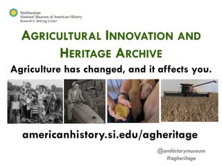 AGRICULTURAL INNOVATION AND
        HERITAGE ARCHIVE
Agriculture has changed, and it affects you.




  americanhistory.si.edu/agheritage
                                @amhistorymuseum
                                  #agheritage
 
