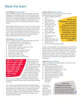 Meet the team
Scott Williams, Program Manager                                      Geoffrey Kinnerk, Project Manager
Scott joined Hertz in August 1998 and entered the Advanced           Geoffrey heads up the “Taking Care of You” Customer
Management Development Program, North Florida area in the            Promise projects. His team includes:
United States. He then held progressively responsible manage-         Andreas Rudolphi, HESC, Ire-
ment roles to include Area Manager at three airports. Prior to his       land
promotion he was the Project Manager, Simply Wheelz, and a            Dan Thompson,                             Geoffrey says:
sub-domain lead in the U.S. Vehicle Rental Domain in Project
Genesis.

Before joining Hertz Scott served 10 years in U.S. Navy. Scott
                                                                         Hartford, CT, USA
                                                                      Donna Vecchione,
                                                                         Park Ridge, NJ, USA
                                                                      Eric Eusebe, Orly
                                                                                                   “  Engaging our customers
                                                                                                              and employees in
                                                                                                          shaping the Customer
                                                                                                      Experience is a very pro-
held a number of leadership roles in his field of weapon and de-         Airport, France
fense systems and was a Naval Trainer for three years. His ser-       Janice Kavanagh,                gressive step for Hertz.
vice provided a rich background of cultural experiences to in-           HESC, Ireland                    Developing a program
clude visiting or being stationed in Italy, France, Germany, Por-     Janis Ridgell, OKC,               that will listen, under-
tugal, as well as East and West Coast cities in the US. Scott            USA                           stand, define, communi-
holds an MBA from City University of Seattle.                         Katie Mansfield, Ux-           cate, deliver and sustain
                                                                         bridge, UK
                                                                                                       what customers value is
Nick Johnson, Project Manager                                         Kenny Camp, OKC, USA
Nick is in charge of projects to support the “Simple, Fast and
Easy” Customer Promise. His team includes:
 Anya Attemberg, Albuquerque, NM, USA
 Boris Loi, HESC, Ireland
                                                                      Milan Parikh, West Palm
                                                                        Beach, FL, USA
                                                                      Stacy Levine, Park Ridge, NJ, USA
                                                                                                                   exciting!

                                                                                                                              ”  .




 Brian D'Ingillo, LaGuardia Airport, NY, USA                       Geoffrey is based in Dallas Texas at the Dallas Fort Worth Inter-
 Chris Diviney, HESC, Ireland                                      national Airport. Prior to joining the Customer Experience Pro-
 Don San Antonio, Providence, RI, USA                              gram he served as the Dallas Area HIP Coordinator. Geoffrey
 Joseph Jaussi, Cherry Hill, NJ, USA                               started with Hertz ten years ago in Chicago, IL as a station man-
 Kenzi Chavez, OKC, USA                                            ager and later worked in Austin, TX before moving to Dallas.
 Silvia Valente, HESC, Ireland                                     Geoffrey also brings ten years of airline industry experience in
 Toni Gordon, Totowa, HLE, NJ, USA                                 an eclectic mix of customer service, management and aircraft
                                                                     maintenance.
                                           Nick is based at the


              “
  Nick says: Technology
                                          Hertz Europe head of-      Nolan Sisett, Project Manager
  will offer us some great               fice in Uxbridge, Lon-      Nolan is in charge of the “Loyalty Matters” Customer Promise
  opportunities to radically            don. He has been working     projects. His team includes:
  change Hertz, but the               for Hertz for 3 years as the    Barbara Copeland, Alabama, USA
  most radical change is             Sales and Marketing Pro-         Berit Wargenau, Berlin, Germany
  always achieved by                gramme Manager working            Chantal Wolff, San Francisco, CA, USA
                                   with the European senior man-      Christian Poole, Uxbridge, UK
  people and starts
                                 agement on their portfolio of        Dana Sano, Newburgh, NY, USA
  with a single                 projects to fulfil their strategic    Kelly-Ann Woods, HESC, Ireland
  smile.

         ”                    objectives. In this time, he has
                             developed the Online Check-In
process as well as leading the new iRAC web platform imple-
mentation in European countries and the Truck and Van website
                                                                      Maria Gandhi, Houston, TX, USA
                                                                      Michael Hetrick, NJ, USA
                                                                      Olga Bowen,
                                                                          Park Ridge,
for Europe.                                                               NJ, USA
                                                                                                           Nolan says:            .
Prior to Hertz, Nick studied for his MBA at ESADE in Barce-
lona, and before this he spent several years working for the lead-
ing European travel company both in overseas roles and at the
head office in London. This experience included leading the
                                                                     Now based in
                                                                     Vancouver Can-
                                                                     ada, Nolan
                                                                     started in March
                                                                                            “    Fulfilling our promises
                                                                                             equates to personal pride.
                                                                                             Focus on this, and we improve
                                                                                             the rental experience for both
evacuation of 1400 tourists from Egypt following a terrorist inci-   2005, in Jackson-
dent and being filmed for Tunisian television riding a camel
dressed as Father Christmas.
                                                                     ville Florida with
                                                                     Hertz Local
                                                                                             our customers and employees .

                                                                                                                                  ”
 