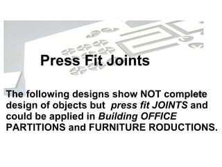 The following designs show NOT complete design of objects but  press fit JOINTS  and could be applied in  Building   OFFICE  PARTITIONS and FURNITURE RODUCTIONS. Press Fit Joints  