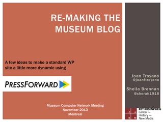 RE-MAKING THE
MUSEUM BLOG

A few ideas to make a standard WP
site a little more dynamic using
Joan Troyano
@joanf troyano

Sheila Brennan
@sherah191 8

Museum Computer Network Meeting
November 2013
Montreal

 