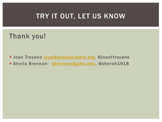 TRY IT OUT, LET US KNOW
Thank you!
 Joan Troyano joan@pressforward.org, @joanftroyano
 Sheila Brennan: sbrennan@gmu.edu,...