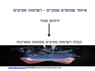 ‫עסקיים‬ ‫שותפים‬ ‫איתור‬-‫מפיצים‬ ‫רשימות‬
‫עצמי‬ ‫חיפוש‬
‫אבנר‬‫פורטנוי‬‫המידע‬ ‫יחידת‬ ‫מנהל‬5142874-03portnoy@export.gov.il
‫ומטויבות‬ ‫מסוננות‬ ‫מפיצים‬ ‫רשימות‬ ‫קבלת‬
 