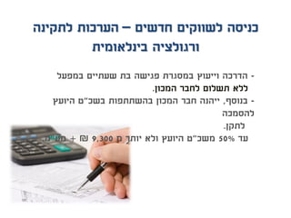 -‫במפעל‬ ‫שעתיים‬ ‫בת‬ ‫פגישה‬ ‫במסגרת‬ ‫וייעוץ‬ ‫הדרכה‬
‫המכון‬ ‫לחבר‬ ‫תשלום‬ ‫ללא‬.
-‫בנוסף‬,‫בשכ‬ ‫בהשתתפות‬ ‫המכון‬ ‫חבר‬ ‫ייהנה‬"‫היועץ‬ ‫ט‬
‫להסמכה‬
‫לתקן‬.
‫עד‬50%‫משכ‬"‫מ‬ ‫יותר‬ ‫ולא‬ ‫היועץ‬ ‫ט‬9,300₪+‫מע‬"‫מ‬.
‫חדשים‬ ‫לשווקים‬ ‫כניסה‬–‫לתקינה‬ ‫הערכות‬
‫בינלאומית‬ ‫ורגולציה‬
 