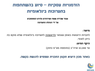 ‫עסקיות‬ ‫הזדמנויות‬–‫בהשתתפות‬ ‫סיוע‬
‫בינלאומיות‬ ‫בתערוכות‬
‫המסופקים‬ ‫נלווים‬ ‫ושירותים‬ ‫שטח‬ ‫שכירת‬ ‫עבור‬
‫התערוכה‬ ‫הנהלת‬ ‫ידי‬ ‫על‬
‫מיועד‬:
‫עצמאי‬ ‫באופן‬ ‫היוצאות‬ ‫לחברות‬‫ולראשונה‬‫לתערוכה‬‫בה‬ ‫מוקם‬ ‫שלא‬ ‫בינלאומית‬
‫לאומי‬ ‫ביתן‬.
‫היקף‬‫הסיוע‬:
‫עד‬3,000$‫ארה‬"‫ב‬(‫מע‬ ‫בתוספת‬"‫כחוק‬ ‫מ‬)
‫באתר‬‫בקשה‬ ‫להגשת‬ ‫וטפסים‬ ‫התכנית‬ ‫תקנון‬ ‫היצוא‬ ‫מכון‬.
 