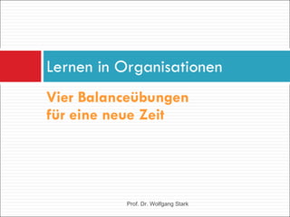 Vier Balanceübungen  für eine neue Zeit Lernen in Organisationen Prof. Dr. Wolfgang Stark 