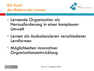 Die Kunst  der Balance des Lernens Lernende Organisation als Herausforderung in einer komplexen Umwelt Lernen als Ausbalancieren verschiedener Lernformen Möglichkeiten innovativer Organisationsentwicklung Prof. Dr. Wolfgang Stark 