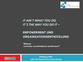 IT AIN´T WHAT YOU DO,  IT´S THE WAY YOU DO IT –  EMPOWERMENT UND ORGANISATIONSENTWICKLUNG   Balance  zwischen verschiedenen Lernformen?  Wolfgang Stark Labor für Organisationsentwicklung 