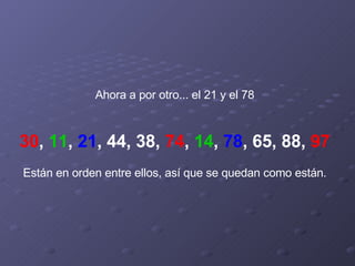 Ahora a por otro... el 21 y el 78     30 ,  11 ,  21 , 44, 38,  74 ,  14 ,  78 , 65, 88,  97   Están en orden entre ellos, así que se quedan como están. 