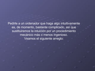Pedirle a un ordenador que haga algo intuitivamente es, de momento, bastante complicado, así que sustituiremos la intuición por un procedimiento mecánico más o menos ingenioso. Veamos el siguiente arreglo: 