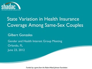 State Variation in Health Insurance
Coverage Among Same-Sex Couples
Gilbert Gonzales
Gender and Health Interest Group Meeting
Orlando, FL
June 23, 2012




             Funded by a grant from the Robert Wood Johnson Foundation
 