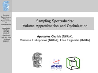 Sampling
Spectrahedra:
Volume
Approximation
and
Optimization
Apostolos
Chalkis
(NKUA),
Vissarion
Fisikopoulos
(NKUA), Elias
Tsigaridas
(INRIA)
Sampling Spectrahedra:
Volume Approximation and Optimization
Apostolos Chalkis (NKUA),
Vissarion Fisikopoulos (NKUA), Elias Tsigaridas (INRIA)
 