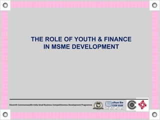 THE ROLE OF YOUTH & FINANCE
                       IN MSME DEVELOPMENT




Eleventh Commonwealth-India Small Business Competitiveness Development Programme
 