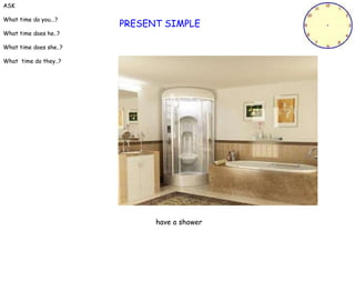 PRESENT SIMPLE have a shower ASK What time do you...? What time does he..? What time does she..? What  time do they..? 