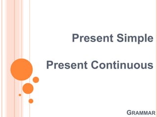GRAMMAR
Present Simple
Present Continuous
 