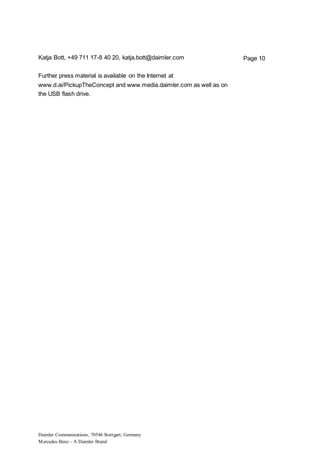 Daimler Communications, 70546 Stuttgart, Germany
Mercedes-Benz – A Daimler Brand
Page 10Katja Bott, +49 711 17-8 40 20, katja.bott@daimler.com
Further press material is available on the Internet at
www.d.ai/PickupTheConcept and www.media.daimler.com as well as on
the USB flash drive.
 