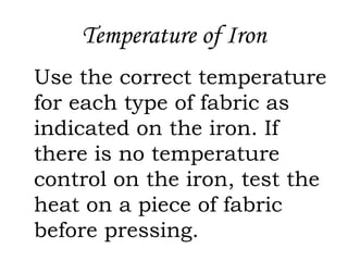 Temperature of Iron
Use the correct temperature
for each type of fabric as
indicated on the iron. If
there is no temperature
control on the iron, test the
heat on a piece of fabric
before pressing.
 