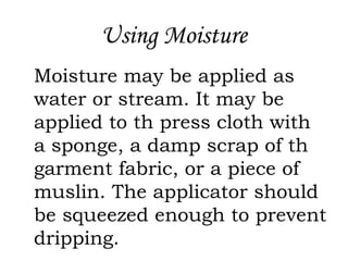 Using Moisture
Moisture may be applied as
water or stream. It may be
applied to th press cloth with
a sponge, a damp scrap of th
garment fabric, or a piece of
muslin. The applicator should
be squeezed enough to prevent
dripping.
 