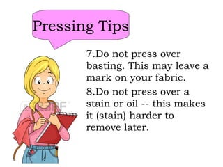 Pressing Tips
7.Do not press over
basting. This may leave a
mark on your fabric.
8.Do not press over a
stain or oil -- this makes
it (stain) harder to
remove later.
 