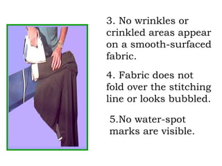 3. No wrinkles or
crinkled areas appear
on a smooth-surfaced
fabric.
4. Fabric does not
fold over the stitching
line or looks bubbled.
5.No water-spot
marks are visible.
 