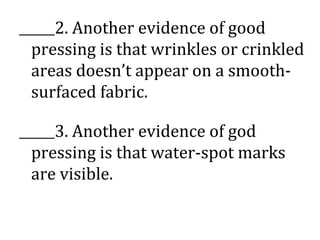 ______2. Another evidence of good
pressing is that wrinkles or crinkled
areas doesn’t appear on a smooth-
surfaced fabric.
______3. Another evidence of god
pressing is that water-spot marks
are visible.
 