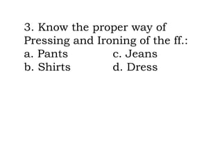 3. Know the proper way of
Pressing and Ironing of the ff.:
a. Pants c. Jeans
b. Shirts d. Dress
 
