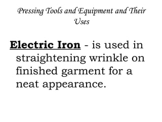 Pressing Tools and Equipment and Their
Uses
Electric Iron - is used in
straightening wrinkle on
finished garment for a
neat appearance.
 