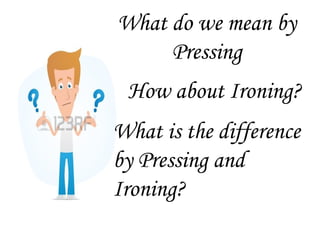 How about Ironing?
What do we mean by
Pressing
What is the difference
by Pressing and
Ironing?
 