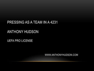 PRESSING AS A TEAM IN A 4231

ANTHONY HUDSON

UEFA PRO LICENSE



                    WWW.ANTHONYHUDSON.COM
 