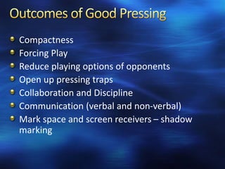 Compactness
Forcing Play
Reduce playing options of opponents
Open up pressing traps
Collaboration and Discipline
Communication (verbal and non-verbal)
Mark space and screen receivers – shadow
marking
 