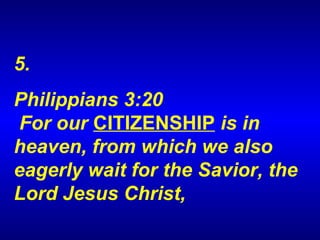 5.  Philippians 3:20   For our  CITIZENSHIP  is in heaven, from which we also eagerly wait for the Savior, the Lord Jesus Christ,  