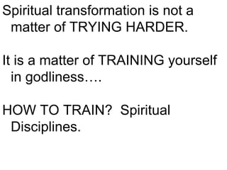 Spiritual transformation is not a matter of TRYING HARDER. It is a matter of TRAINING yourself in godliness…. HOW TO TRAIN?  Spiritual Disciplines.  
