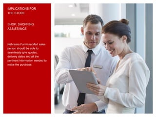IMPLICATIONS FOR
THE STORE
Nebraska Furniture Mart sales
person should be able to
seamlessly give quotes,
delivery dates and all the
pertinent information needed to
make the purchase.
SHOP: SHOPPING
ASSISTANCE
 