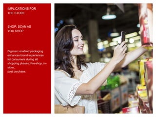 IMPLICATIONS FOR
THE STORE
Digimarc enabled packaging
enhances brand experiences
for consumers during all
shopping phases; Pre-shop, in-
store,
post purchase.
SHOP: SCAN AS
YOU SHOP
 