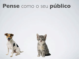 Pense como o seu público
 