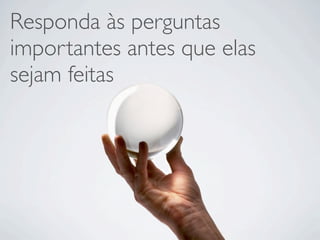 Responda às perguntas
importantes antes que elas
sejam feitas
 
