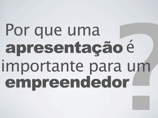 ?
 Por que uma
 apresentação é
importante para um
 empreendedor
 