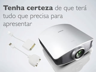 Tenha certeza de que terá
tudo que precisa para
apresentar
 