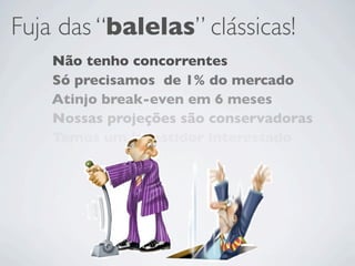 Fuja das “balelas” clássicas!
    Não tenho concorrentes
    Só precisamos de 1% do mercado
    Atinjo break-even em 6 meses
    Nossas projeções são conservadoras
    Temos um investidor interessado
 