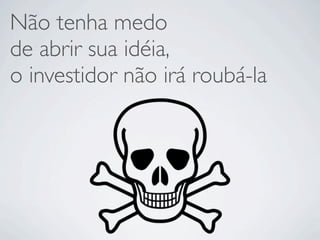 Não tenha medo
de abrir sua idéia,
o investidor não irá roubá-la
 