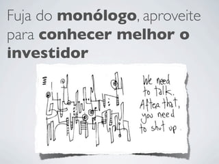Fuja do monólogo, aproveite
para conhecer melhor o
investidor
 