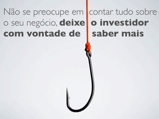 Não se preocupe em contar tudo sobre
o seu negócio, deixe o investidor
com vontade de saber mais
 
