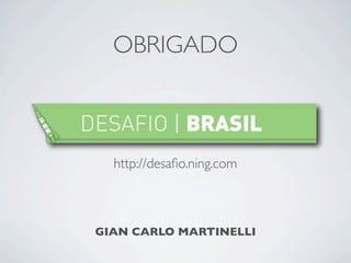 OBRIGADO



  http://desaﬁo.ning.com



GIAN CARLO MARTINELLI
 